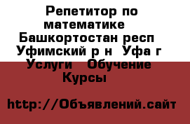 Репетитор по математике  - Башкортостан респ., Уфимский р-н, Уфа г. Услуги » Обучение. Курсы   